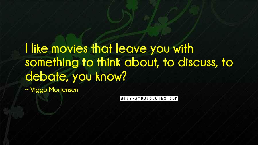 Viggo Mortensen Quotes: I like movies that leave you with something to think about, to discuss, to debate, you know?