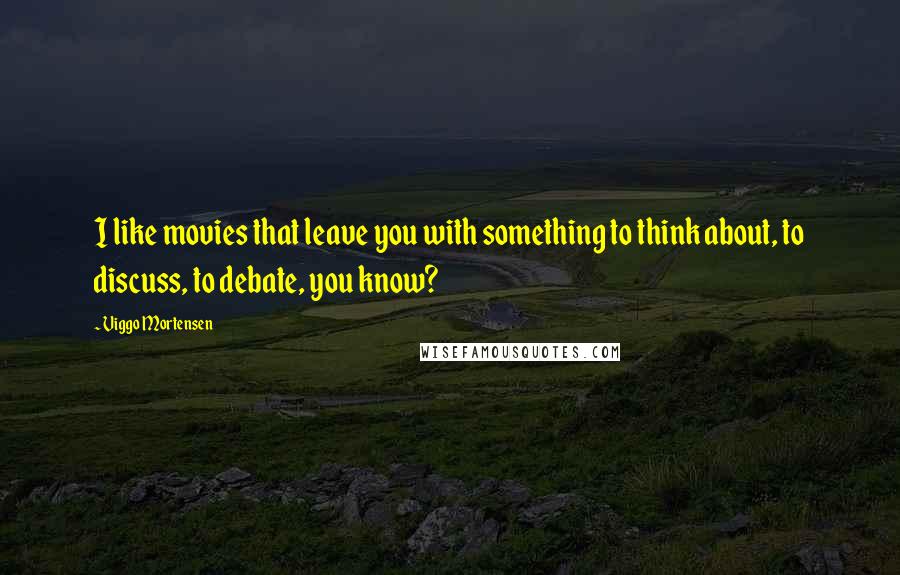 Viggo Mortensen Quotes: I like movies that leave you with something to think about, to discuss, to debate, you know?