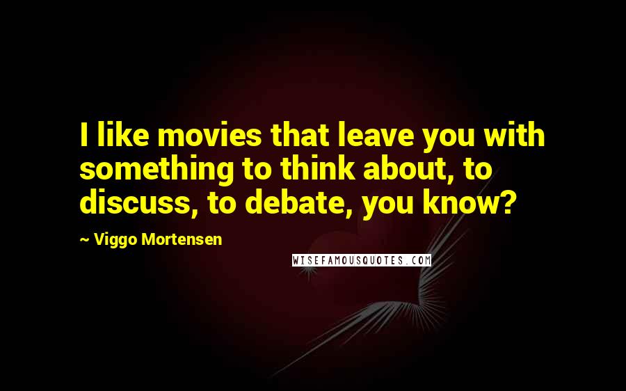 Viggo Mortensen Quotes: I like movies that leave you with something to think about, to discuss, to debate, you know?