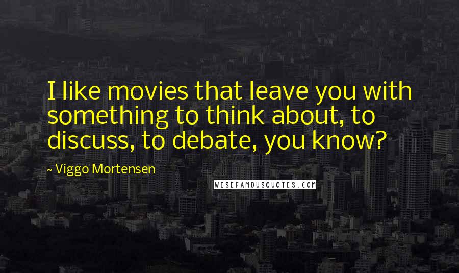 Viggo Mortensen Quotes: I like movies that leave you with something to think about, to discuss, to debate, you know?