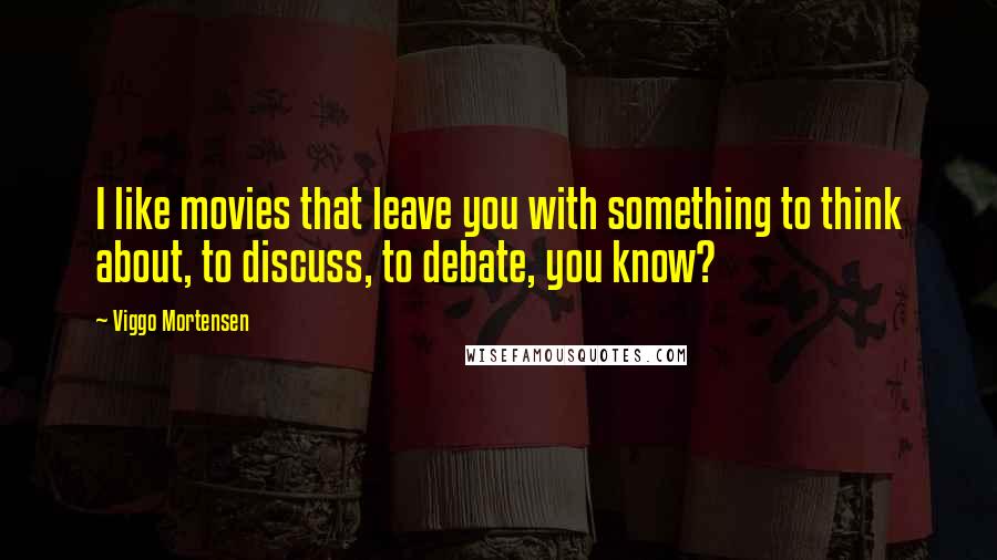 Viggo Mortensen Quotes: I like movies that leave you with something to think about, to discuss, to debate, you know?