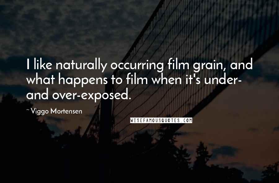 Viggo Mortensen Quotes: I like naturally occurring film grain, and what happens to film when it's under- and over-exposed.