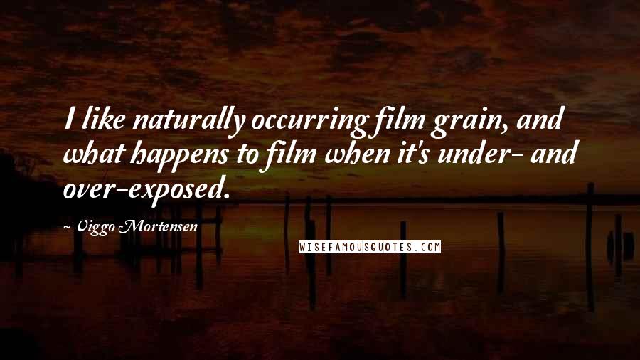 Viggo Mortensen Quotes: I like naturally occurring film grain, and what happens to film when it's under- and over-exposed.