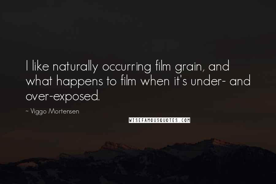 Viggo Mortensen Quotes: I like naturally occurring film grain, and what happens to film when it's under- and over-exposed.