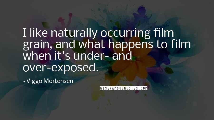 Viggo Mortensen Quotes: I like naturally occurring film grain, and what happens to film when it's under- and over-exposed.