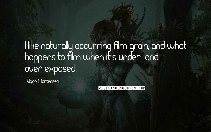 Viggo Mortensen Quotes: I like naturally occurring film grain, and what happens to film when it's under- and over-exposed.