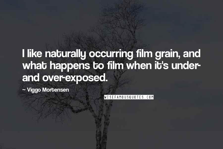 Viggo Mortensen Quotes: I like naturally occurring film grain, and what happens to film when it's under- and over-exposed.