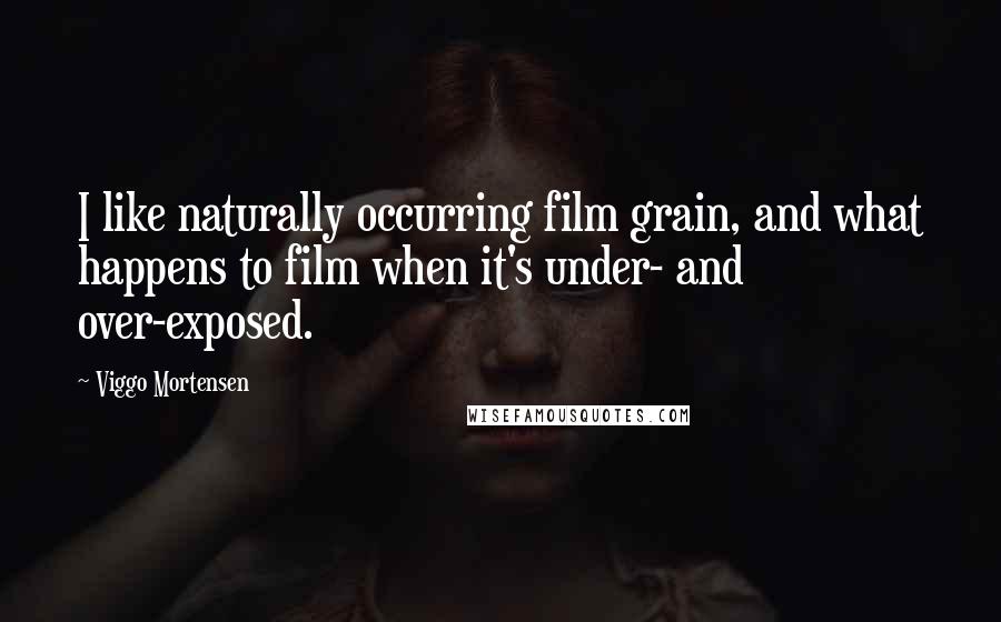 Viggo Mortensen Quotes: I like naturally occurring film grain, and what happens to film when it's under- and over-exposed.