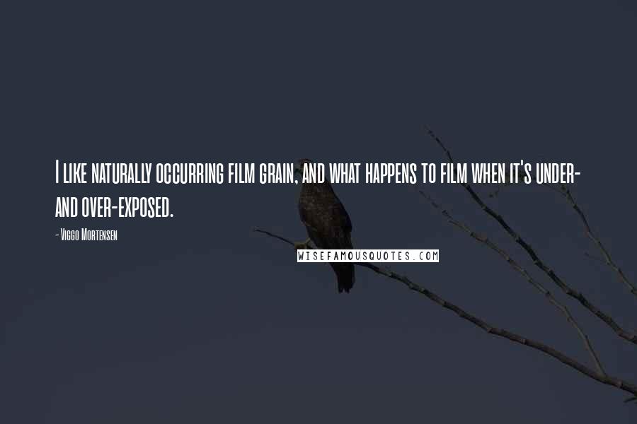 Viggo Mortensen Quotes: I like naturally occurring film grain, and what happens to film when it's under- and over-exposed.