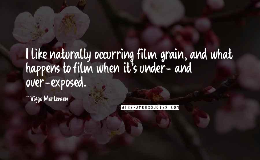 Viggo Mortensen Quotes: I like naturally occurring film grain, and what happens to film when it's under- and over-exposed.