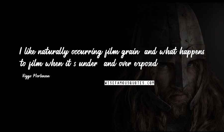 Viggo Mortensen Quotes: I like naturally occurring film grain, and what happens to film when it's under- and over-exposed.