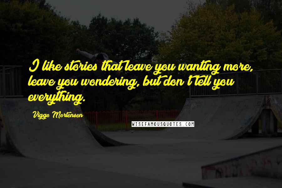 Viggo Mortensen Quotes: I like stories that leave you wanting more, leave you wondering, but don't tell you everything.