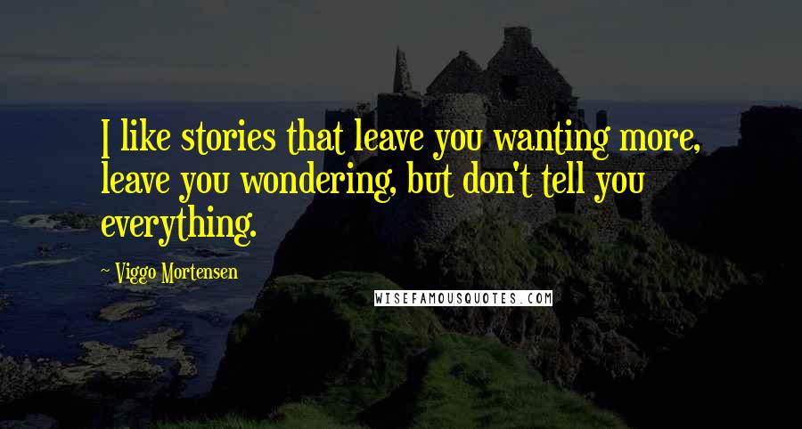 Viggo Mortensen Quotes: I like stories that leave you wanting more, leave you wondering, but don't tell you everything.