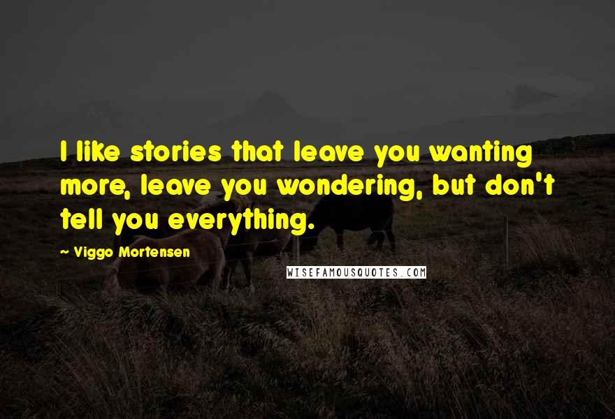 Viggo Mortensen Quotes: I like stories that leave you wanting more, leave you wondering, but don't tell you everything.