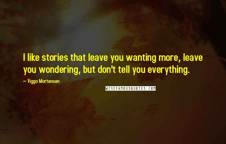 Viggo Mortensen Quotes: I like stories that leave you wanting more, leave you wondering, but don't tell you everything.
