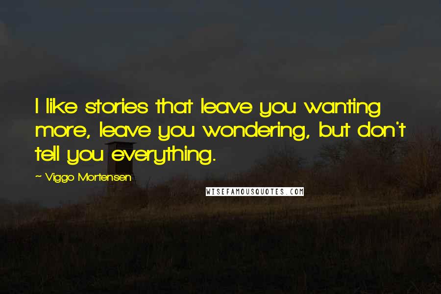 Viggo Mortensen Quotes: I like stories that leave you wanting more, leave you wondering, but don't tell you everything.