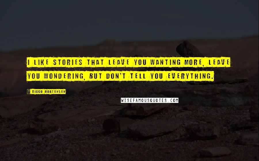 Viggo Mortensen Quotes: I like stories that leave you wanting more, leave you wondering, but don't tell you everything.