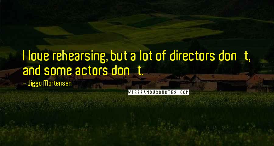 Viggo Mortensen Quotes: I love rehearsing, but a lot of directors don't, and some actors don't.