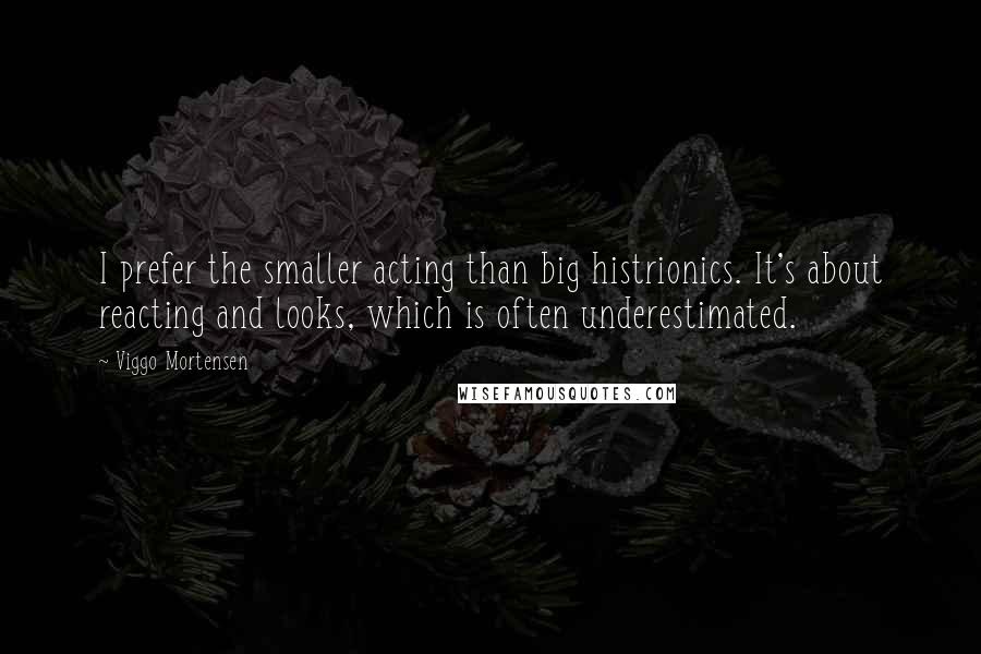 Viggo Mortensen Quotes: I prefer the smaller acting than big histrionics. It's about reacting and looks, which is often underestimated.