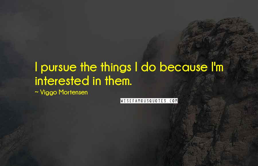 Viggo Mortensen Quotes: I pursue the things I do because I'm interested in them.