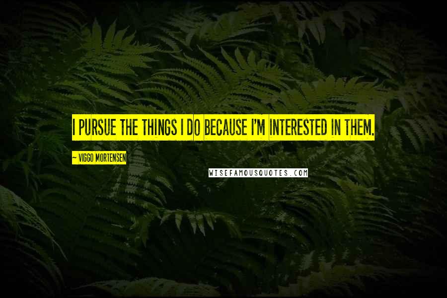 Viggo Mortensen Quotes: I pursue the things I do because I'm interested in them.