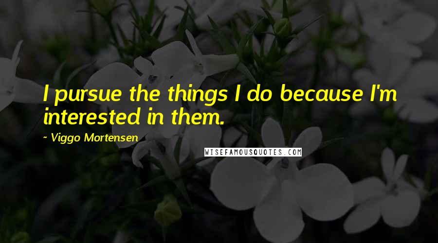 Viggo Mortensen Quotes: I pursue the things I do because I'm interested in them.