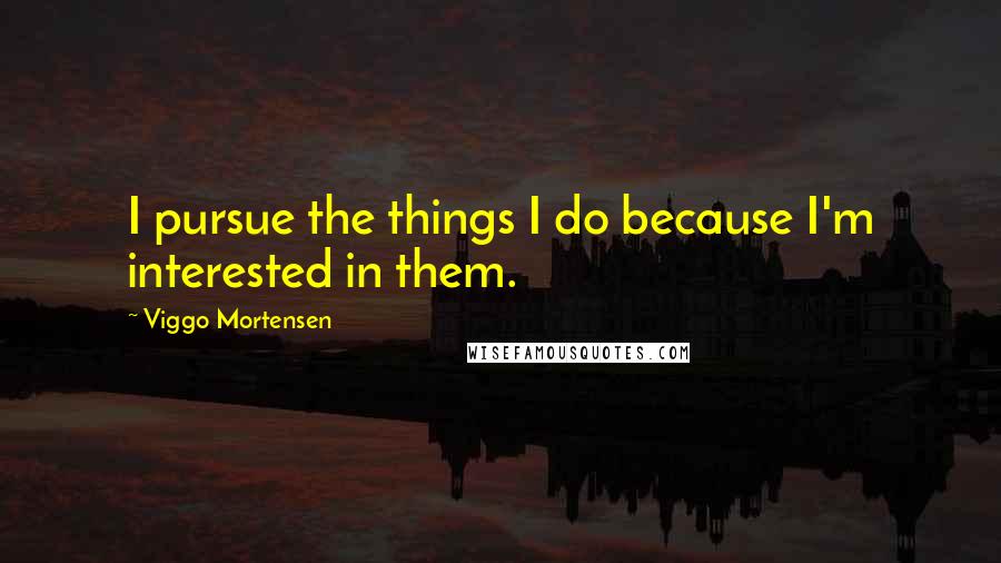 Viggo Mortensen Quotes: I pursue the things I do because I'm interested in them.