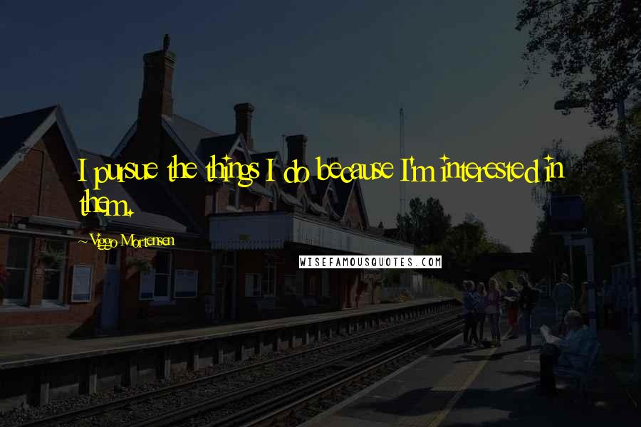 Viggo Mortensen Quotes: I pursue the things I do because I'm interested in them.