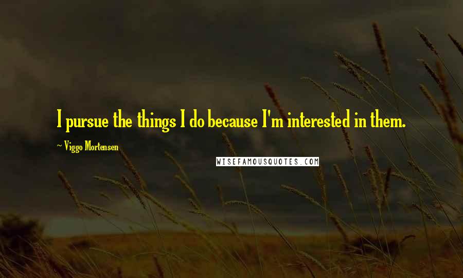 Viggo Mortensen Quotes: I pursue the things I do because I'm interested in them.