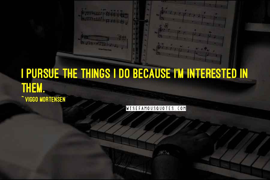 Viggo Mortensen Quotes: I pursue the things I do because I'm interested in them.