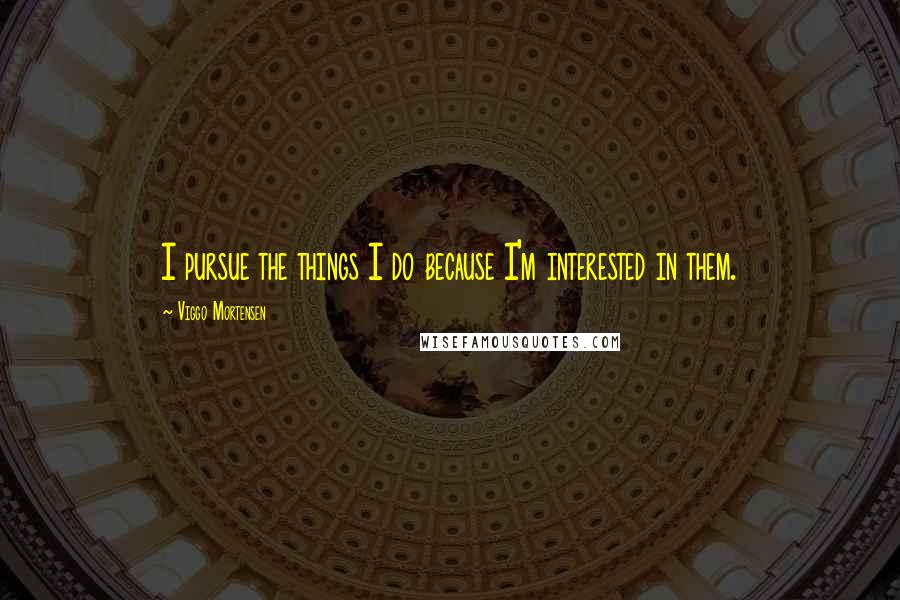 Viggo Mortensen Quotes: I pursue the things I do because I'm interested in them.