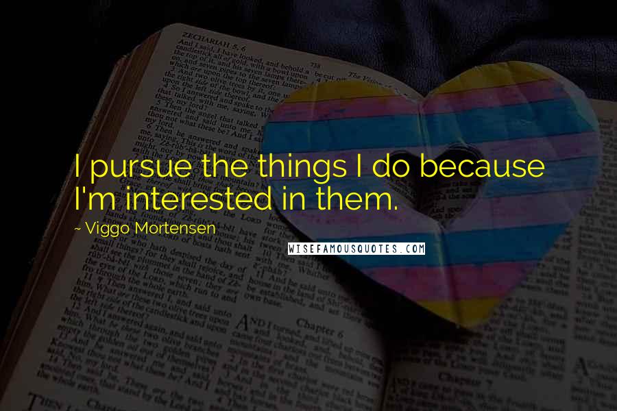 Viggo Mortensen Quotes: I pursue the things I do because I'm interested in them.