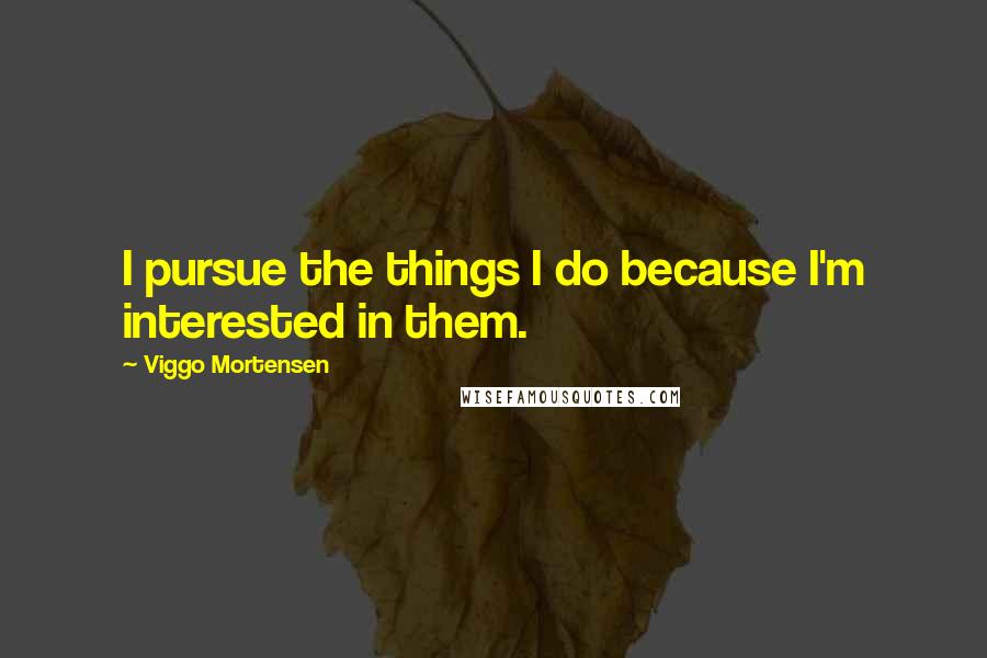 Viggo Mortensen Quotes: I pursue the things I do because I'm interested in them.