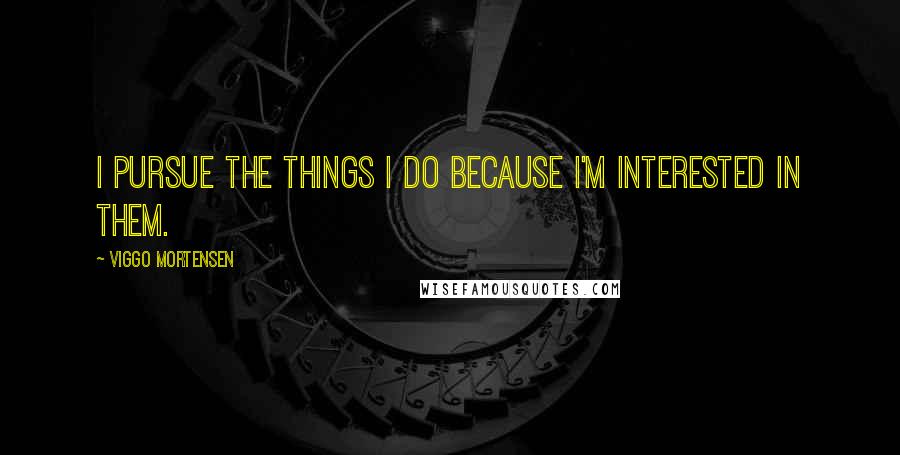 Viggo Mortensen Quotes: I pursue the things I do because I'm interested in them.