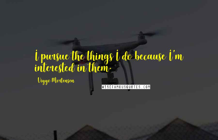 Viggo Mortensen Quotes: I pursue the things I do because I'm interested in them.