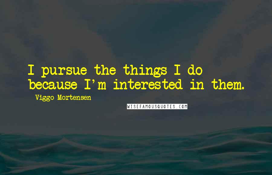 Viggo Mortensen Quotes: I pursue the things I do because I'm interested in them.