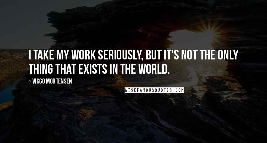 Viggo Mortensen Quotes: I take my work seriously, but it's not the only thing that exists in the world.