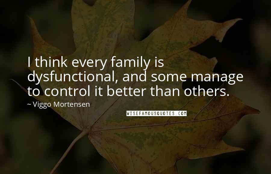 Viggo Mortensen Quotes: I think every family is dysfunctional, and some manage to control it better than others.