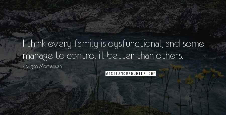 Viggo Mortensen Quotes: I think every family is dysfunctional, and some manage to control it better than others.