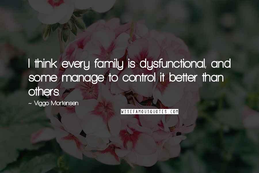 Viggo Mortensen Quotes: I think every family is dysfunctional, and some manage to control it better than others.