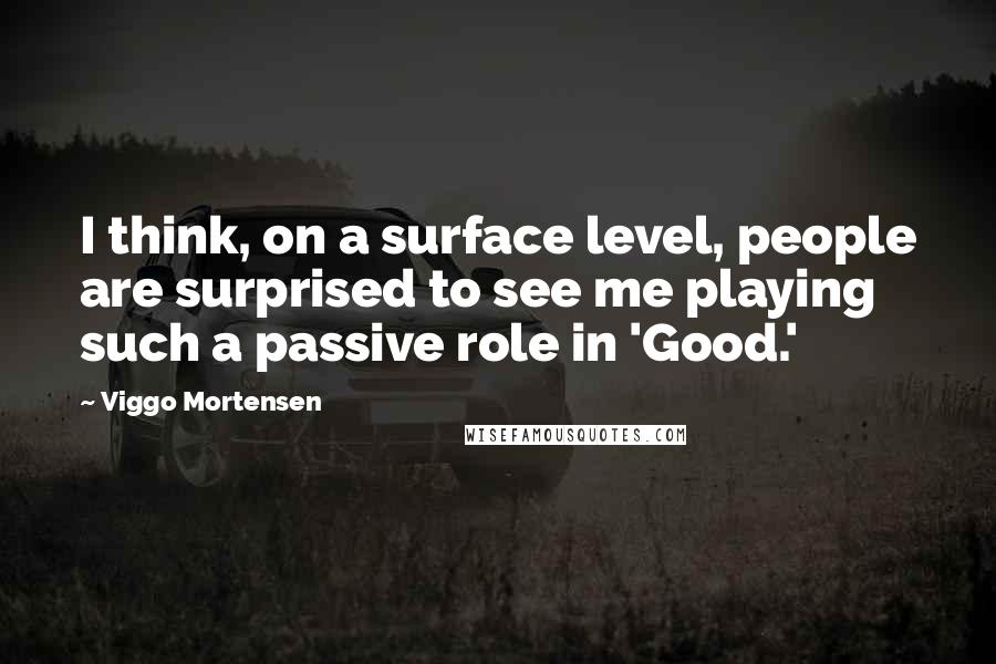 Viggo Mortensen Quotes: I think, on a surface level, people are surprised to see me playing such a passive role in 'Good.'