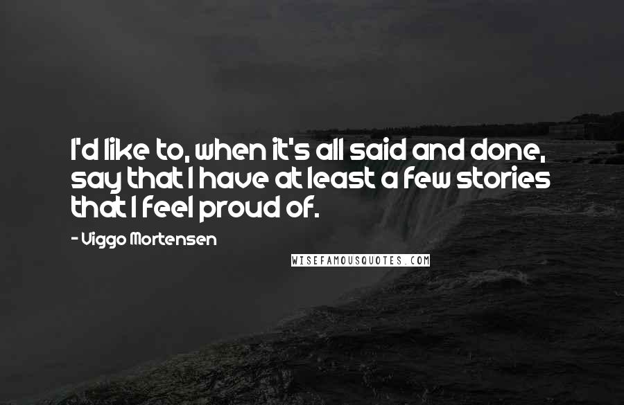 Viggo Mortensen Quotes: I'd like to, when it's all said and done, say that I have at least a few stories that I feel proud of.