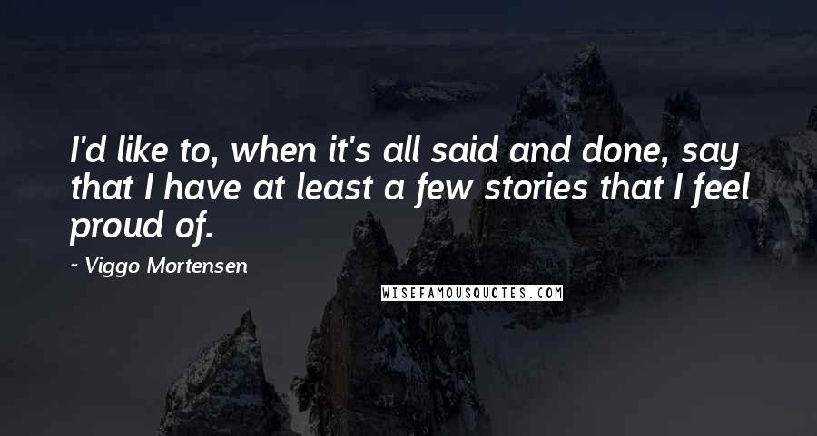 Viggo Mortensen Quotes: I'd like to, when it's all said and done, say that I have at least a few stories that I feel proud of.