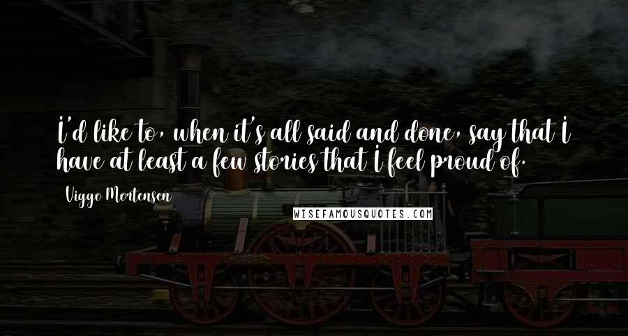 Viggo Mortensen Quotes: I'd like to, when it's all said and done, say that I have at least a few stories that I feel proud of.