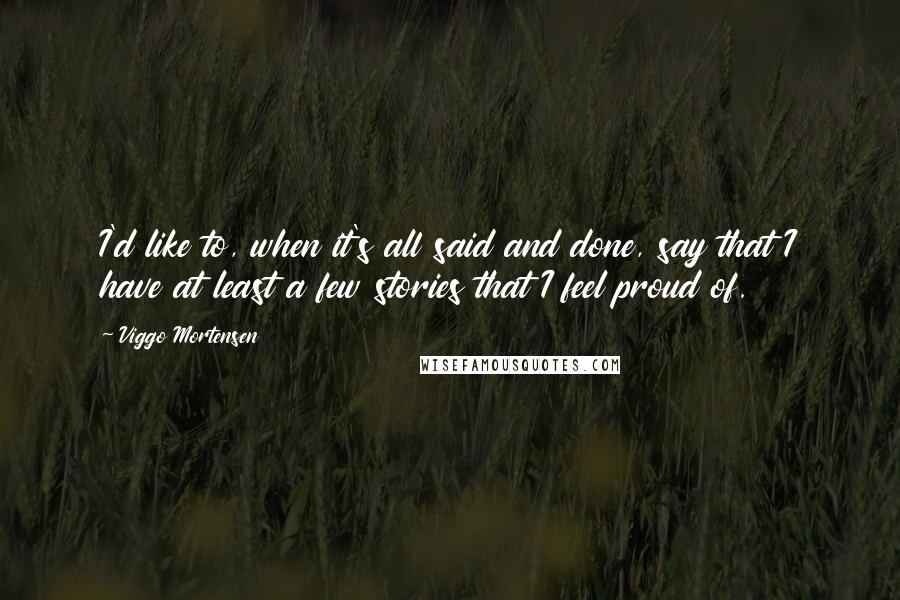 Viggo Mortensen Quotes: I'd like to, when it's all said and done, say that I have at least a few stories that I feel proud of.