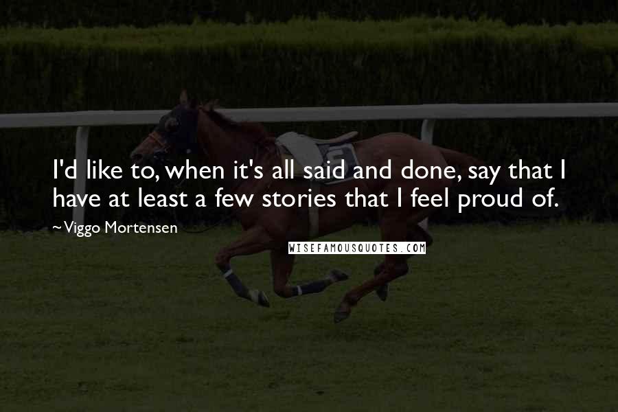 Viggo Mortensen Quotes: I'd like to, when it's all said and done, say that I have at least a few stories that I feel proud of.