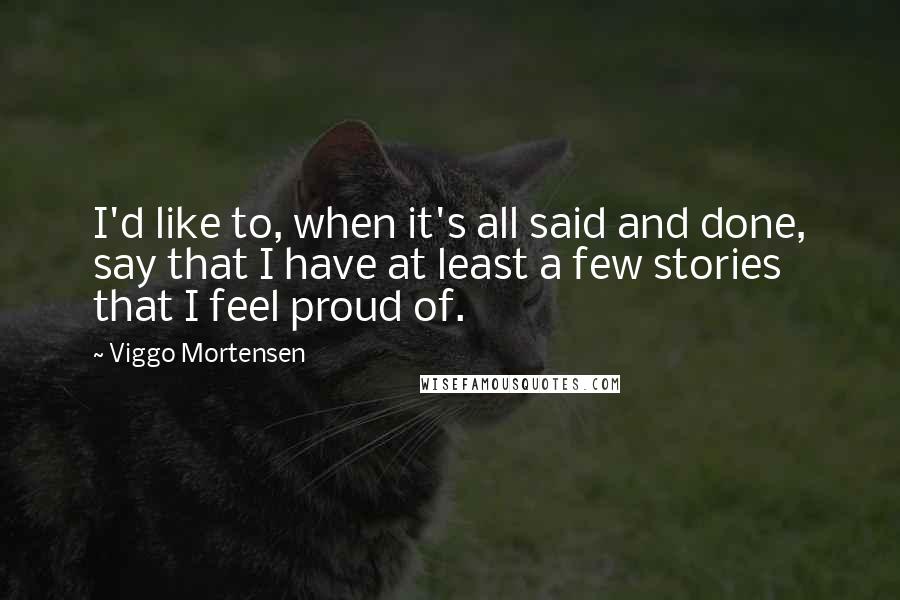 Viggo Mortensen Quotes: I'd like to, when it's all said and done, say that I have at least a few stories that I feel proud of.