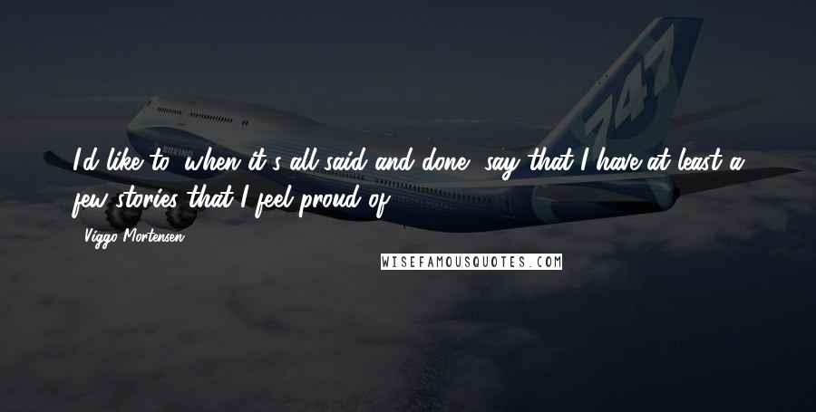 Viggo Mortensen Quotes: I'd like to, when it's all said and done, say that I have at least a few stories that I feel proud of.