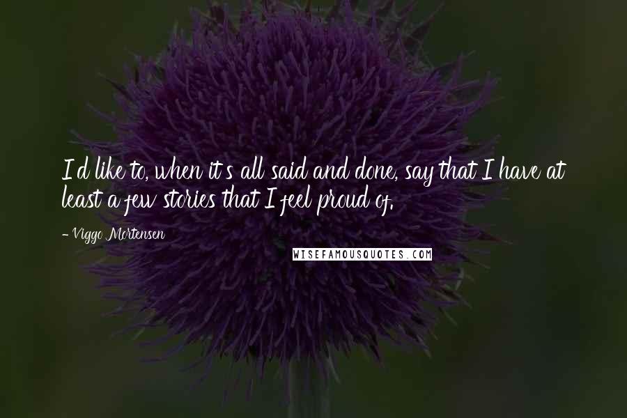 Viggo Mortensen Quotes: I'd like to, when it's all said and done, say that I have at least a few stories that I feel proud of.