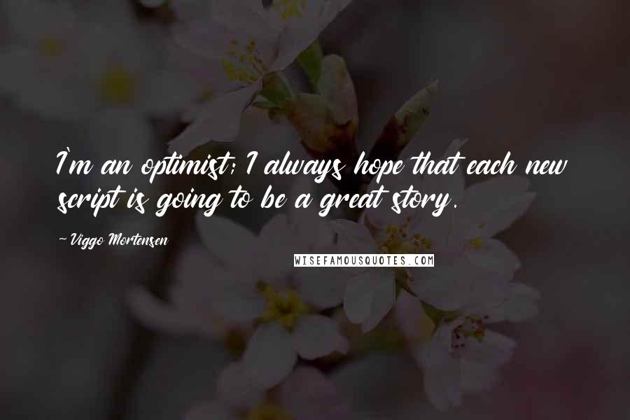 Viggo Mortensen Quotes: I'm an optimist; I always hope that each new script is going to be a great story.